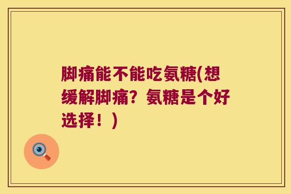 脚痛能不能吃氨糖(想缓解脚痛?氨糖是个好选择!)