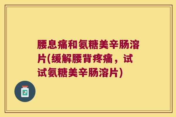 腰息痛和氨糖美辛肠溶片(缓解腰背疼痛,试试氨糖美辛肠溶片)