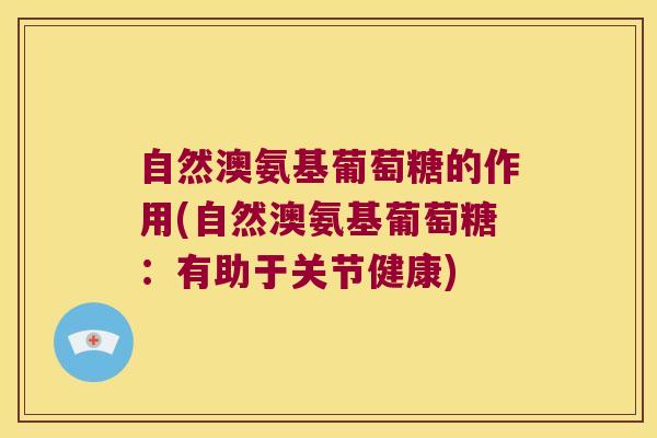 自然澳氨基葡萄糖的作用(自然澳氨基葡萄糖:有助于关节健康)