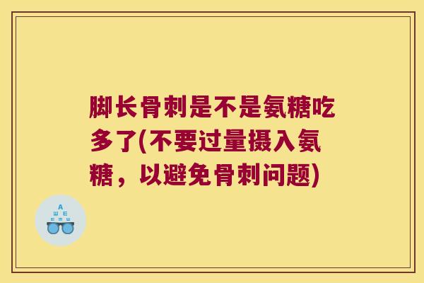 脚长骨刺是不是氨糖吃多了(不要过量摄入氨糖,以避免骨刺问题)