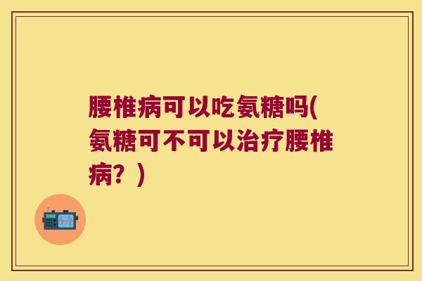 腰椎病可以吃氨糖吗(氨糖可不可以治疗腰椎病?)