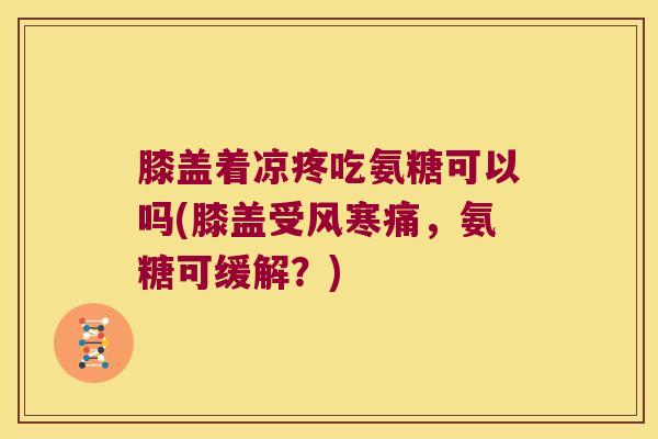 膝盖着凉疼吃氨糖可以吗(膝盖受风寒痛,氨糖可缓解?) 膝盖着凉疼吃氨糖可以吗(膝盖受风寒痛,氨糖可缓解?)
