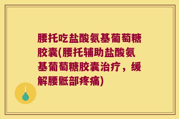 腰托吃盐酸氨基葡萄糖胶囊(腰托辅助盐酸氨基葡萄糖胶囊,缓解腰骶部) 腰托吃盐酸氨基葡萄糖胶囊(腰托辅助盐酸氨基葡萄糖胶囊,缓解腰骶部)
