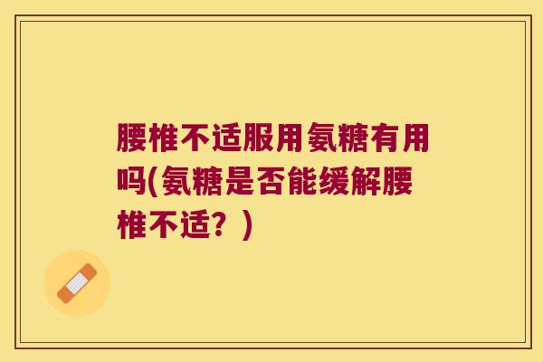 腰椎不适服用氨糖有用吗(氨糖是否能缓解腰椎不适?)