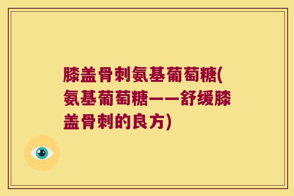 膝盖氨基葡萄糖(氨基葡萄糖——舒缓膝盖的良方) 膝盖氨基葡萄糖(氨基葡萄糖——舒缓膝盖的良方)