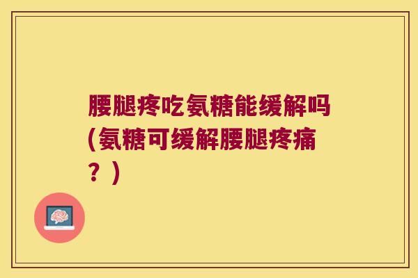 腰腿疼吃氨糖能缓解吗(氨糖可缓解腰腿疼痛?)