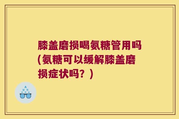 膝盖磨损喝氨糖管用吗(氨糖可以缓解膝盖磨损症状吗?)