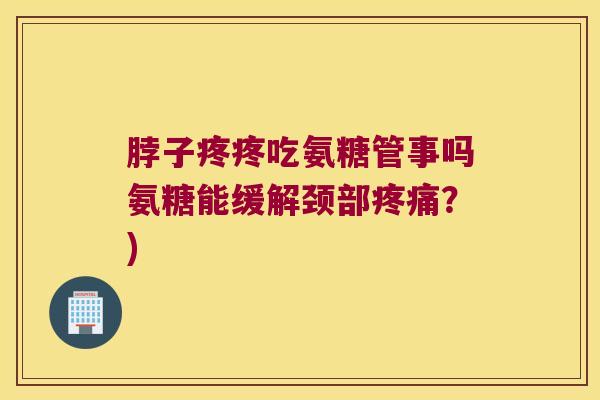 脖子疼疼吃氨糖管事吗氨糖能缓解颈部疼痛?)