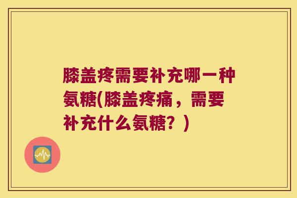 膝盖疼需要补充哪一种氨糖(膝盖疼痛,需要补充什么氨糖?)