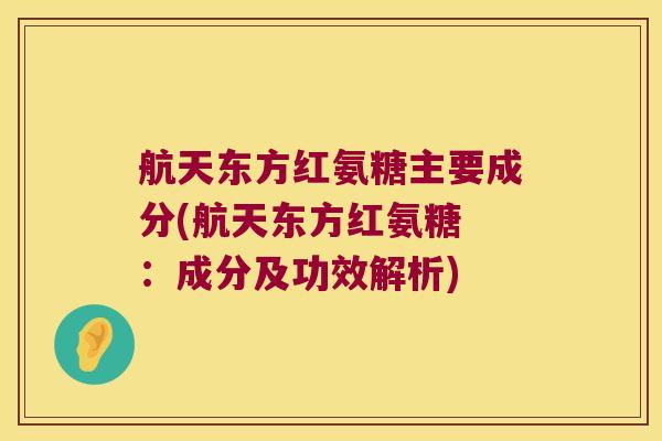 航天东方红氨糖主要成分(航天东方红氨糖 :成分及功效解析)