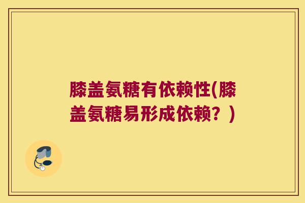膝盖氨糖有依赖性(膝盖氨糖易形成依赖?)