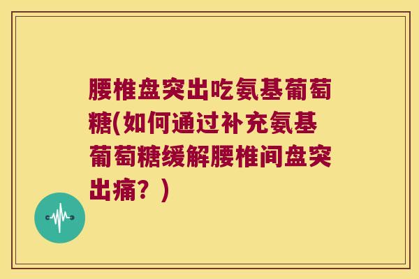 腰椎盘突出吃氨基葡萄糖(如何通过补充氨基葡萄糖缓解腰椎间盘突出痛?)