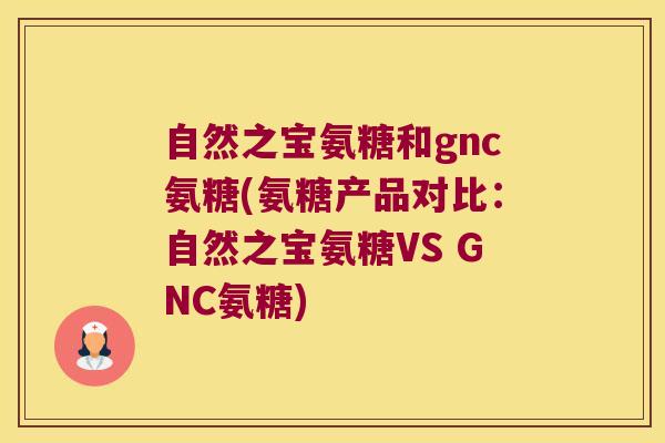 自然之宝氨糖和gnc氨糖(氨糖产品对比:自然之宝氨糖VS GNC氨糖)