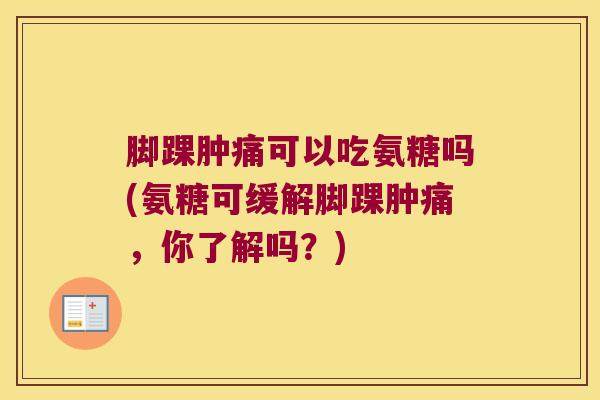 脚踝肿痛可以吃氨糖吗(氨糖可缓解脚踝肿痛,你了解吗?)