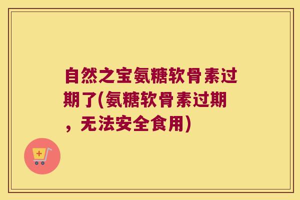 自然之宝氨糖软骨素过期了(氨糖软骨素过期,无法安全食用)