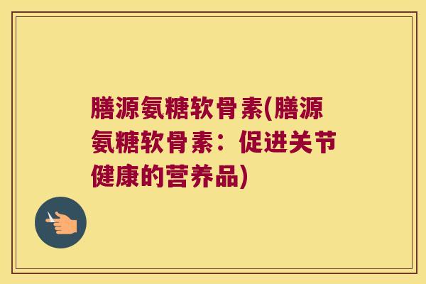 膳源氨糖软骨素(膳源氨糖软骨素:促进关节健康的营养品)