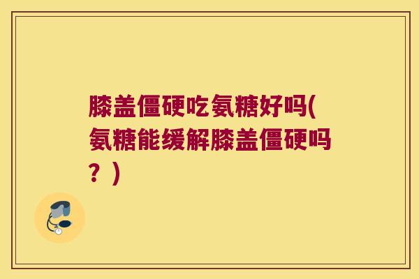 膝盖僵硬吃氨糖好吗(氨糖能缓解膝盖僵硬吗?)