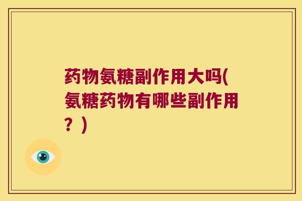 药物氨糖副作用大吗(氨糖药物有哪些副作用?)