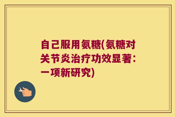 自己服用氨糖(氨糖对关节炎治疗功效显著:一项新研究)