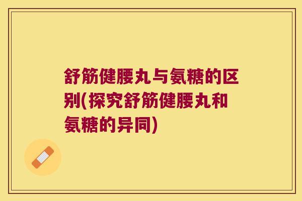 舒筋健腰丸与氨糖的区别(探究舒筋健腰丸和氨糖的异同)