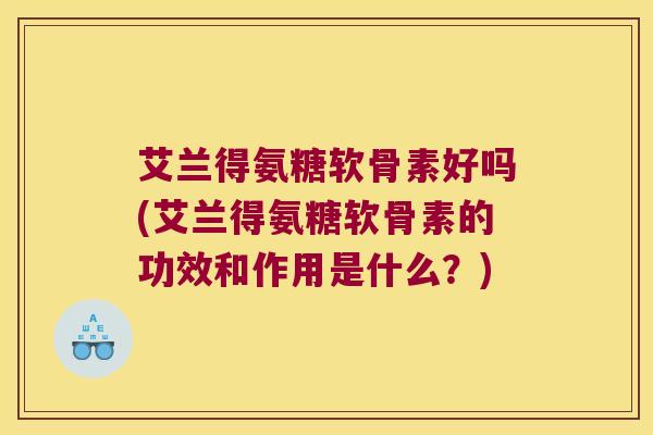 艾兰得氨糖软骨素好吗(艾兰得氨糖软骨素的功效和作用是什么?) 艾兰得氨糖软骨素好吗(艾兰得氨糖软骨素的功效和作用是什么?)