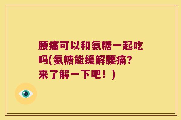 腰痛可以和氨糖一起吃吗(氨糖能缓解腰痛?来了解一下吧!)