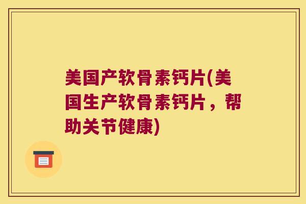 美国产软骨素钙片(美国生产软骨素钙片,帮助关节健康)