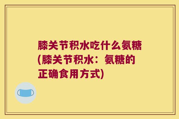 膝关节积水吃什么氨糖(膝关节积水:氨糖的正确食用方式) 膝关节积水吃什么氨糖(膝关节积水:氨糖的正确食用方式)