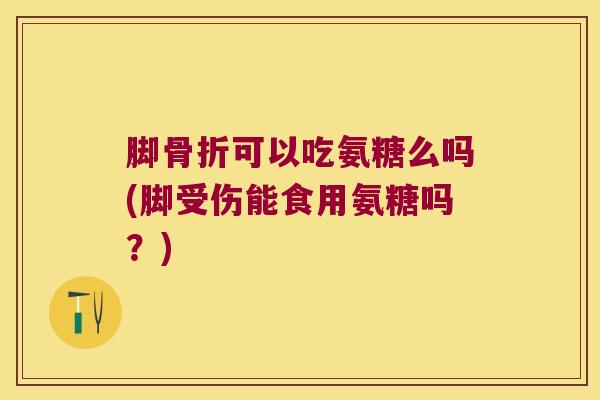 脚骨折可以吃氨糖么吗(脚受伤能食用氨糖吗?)