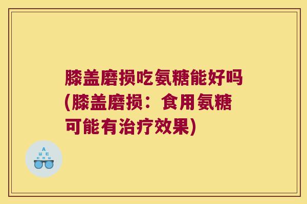 膝盖磨损吃氨糖能好吗(膝盖磨损:食用氨糖可能有治疗效果)