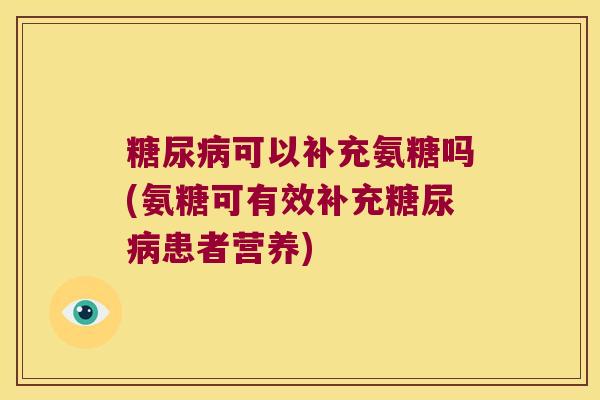 糖尿病可以补充氨糖吗(氨糖可有效补充糖尿病患者营养)