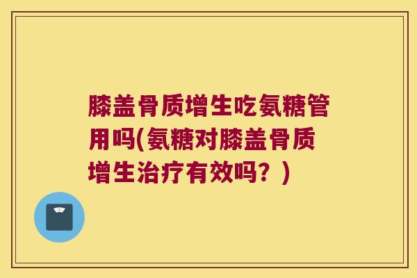 膝盖骨质增生吃氨糖管用吗(氨糖对膝盖骨质增生治疗有效吗?)