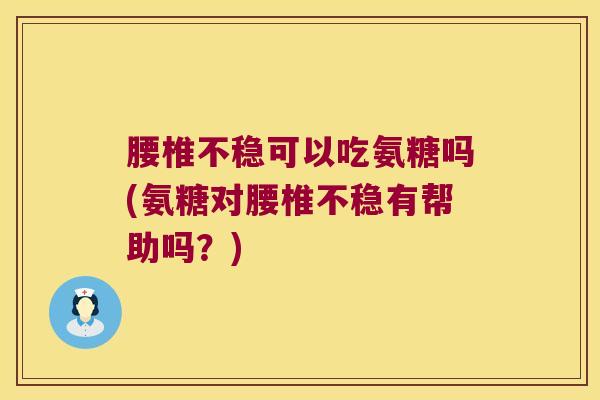 腰椎不稳可以吃氨糖吗(氨糖对腰椎不稳有帮助吗?)