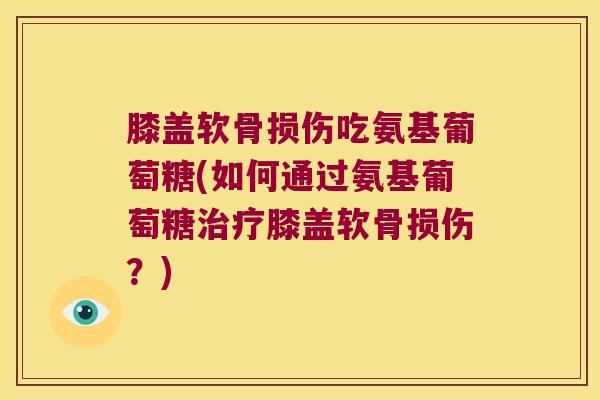 膝盖软骨损伤吃氨基葡萄糖(如何通过氨基葡萄糖治疗膝盖软骨损伤?)