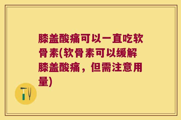 膝盖酸痛可以一直吃软骨素(软骨素可以缓解膝盖酸痛,但需注意用量)