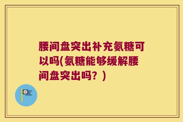 腰间盘突出补充氨糖可以吗(氨糖能够缓解腰间盘突出吗?)