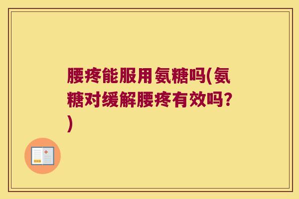 腰疼能服用氨糖吗(氨糖对缓解腰疼有效吗?)