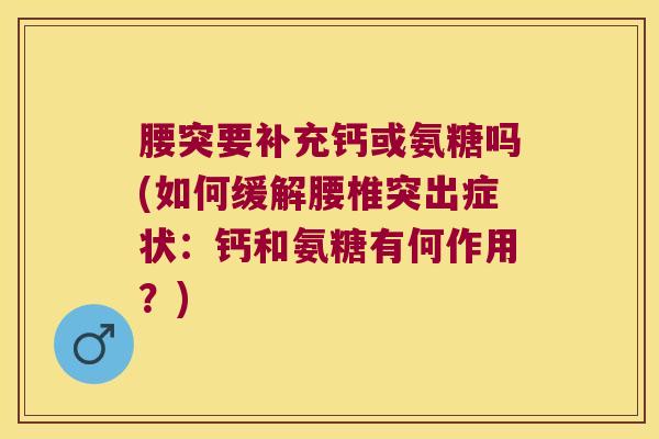腰突要补充钙或氨糖吗(如何缓解腰椎突出症状:钙和氨糖有何作用?)