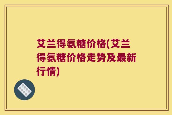 艾兰得氨糖价格(艾兰得氨糖价格走势及最新行情)