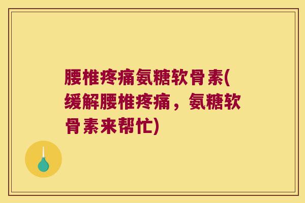 腰椎疼痛氨糖软骨素(缓解腰椎疼痛,氨糖软骨素来帮忙)