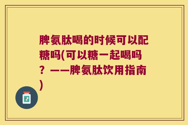 脾氨肽喝的时候可以配糖吗(可以糖一起喝吗?——脾氨肽饮用指南)
