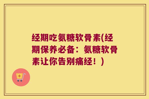 经期吃氨糖软骨素(经期保养必备:氨糖软骨素让你告别痛经!)