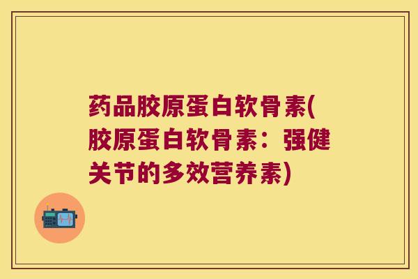 药品胶原蛋白软骨素(胶原蛋白软骨素:强健关节的多效营养素)