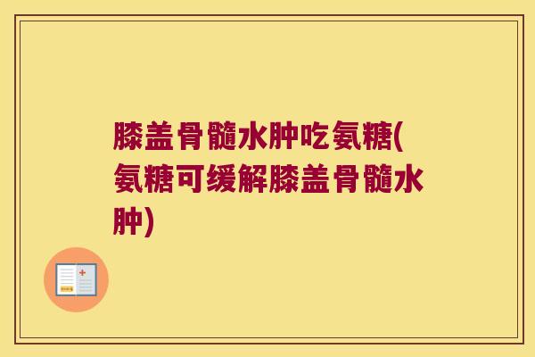 膝盖骨髓水肿吃氨糖(氨糖可缓解膝盖骨髓水肿)