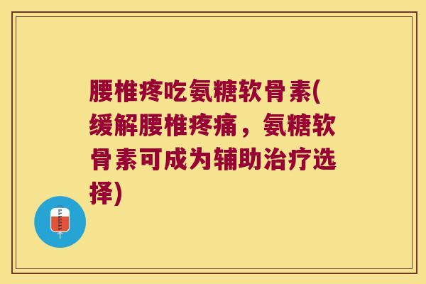 腰椎疼吃氨糖软骨素(缓解腰椎疼痛,氨糖软骨素可成为辅助治疗选择)