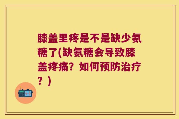 膝盖里疼是不是缺少氨糖了(缺氨糖会导致膝盖疼痛?如何预防治疗?)