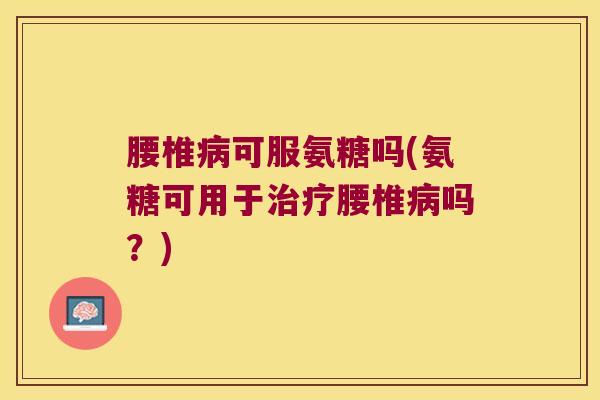 腰椎可服氨糖吗(氨糖可用于腰椎吗?) 腰椎可服氨糖吗(氨糖可用于腰椎吗?)