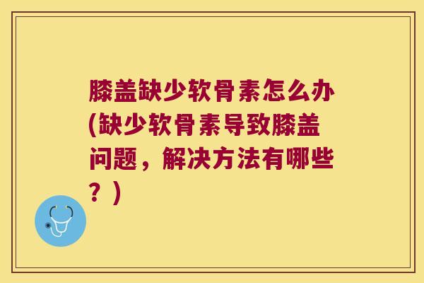 膝盖缺少软骨素怎么办(缺少软骨素导致膝盖问题,解决方法有哪些?)