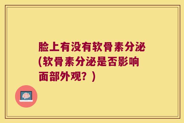 脸上有没有软骨素分泌(软骨素分泌是否影响面部外观?)