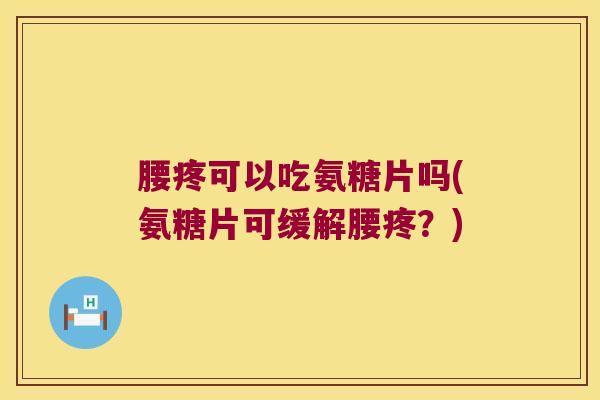 腰疼可以吃氨糖片吗(氨糖片可缓解腰疼?)